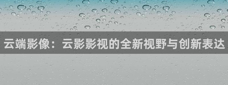 星空影院电视免费看你比星光：云端影像：云影影视的全新视野与创新表达